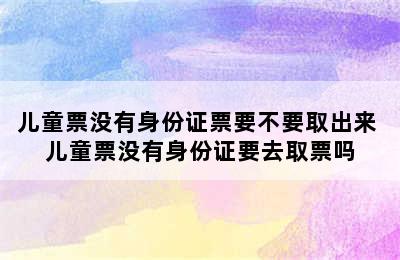 儿童票没有身份证票要不要取出来 儿童票没有身份证要去取票吗